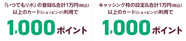 「いつでもリボ」の登録&合計1万円(税込)以上のカード(ショッピング)利用で1,000ポイント キャッシング枠の設定&合計1万円(税込)以上のカード(ショッピング)利用で1,000ポイント