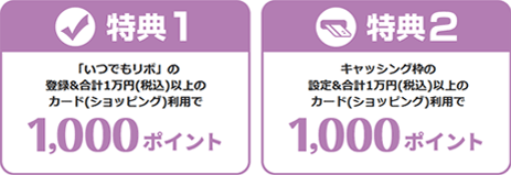 特典1 「いつでもリボ」の登録＆合計1万円(税込)以上のカード(ショッピング)利用で1,000ポイント　特典2 キャッシング枠の設定＆合計1万円(税込)以上のカード(ショッピング)利用で1,000ポイント