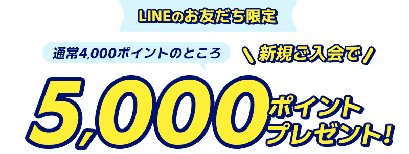 LINEのお友だち限定通常4,000ポイントのところ新規ご入会で5,000ポイントプレゼント！
