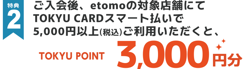 特典2 カードがお手元に届いた後、etomoの対象店舗でTOKYU CARDをご利用していただくとTOKYU POINT3,000円分