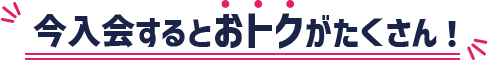 今入会するとおトクがたくさん！
