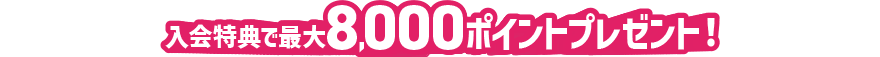 入会特典で最大8,000ポイントプレゼント!