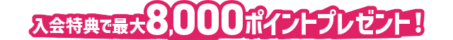 入会特典で最大8,000ポイントプレゼント!