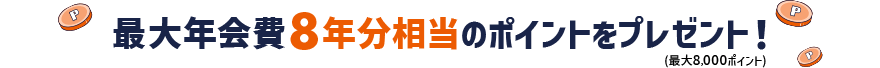 最大年会費8年分相当のポイントをプレゼント！（最大8,000ポイント）