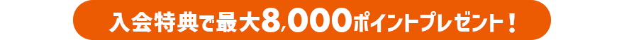 入会特典で最大8,000ポイントプレゼント！