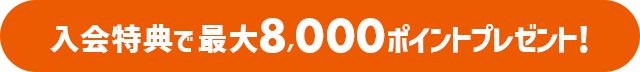 入会特典で最大8,000ポイントプレゼント！
