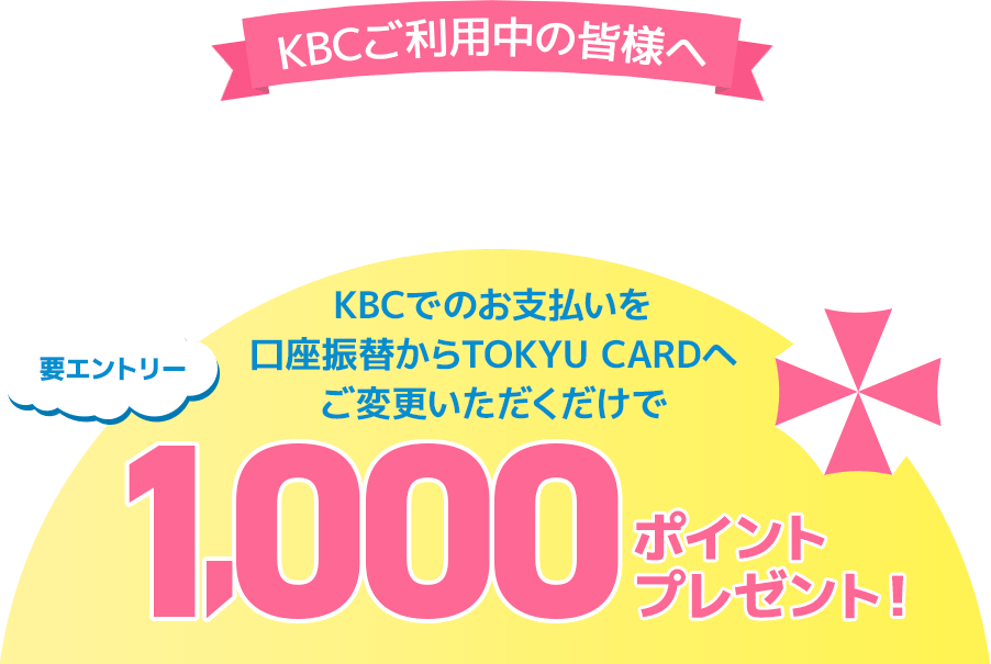 KBCご利用中の皆様へTOKYU CARD 決済変更キャンペーンのご案内KBCでのお支払いを口座振替からTOKYU CARDへご変更いただくだけで1,000ポイントプレゼント!