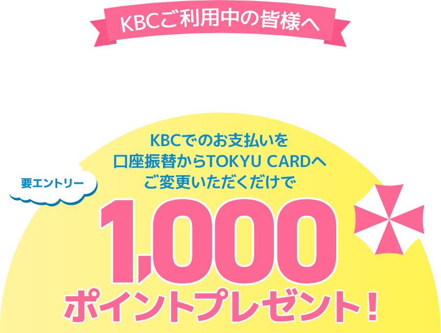KBCご利用中の皆様へTOKYU CARD 決済変更キャンペーンのご案内KBCでのお支払いを口座振替からTOKYU CARDへご変更いただくだけで1,000ポイントプレゼント!