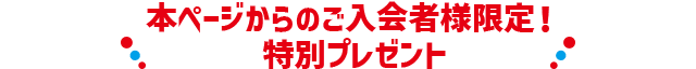 本ページからのご入会者様限定！特別プレゼント