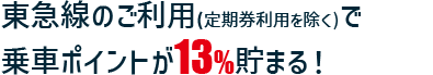東急線のご利用(定期券利用を除く)で乗車ポイントが13%貯まる！