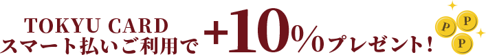 TOKYU CARDスマート払いご利用で+10%プレゼント!