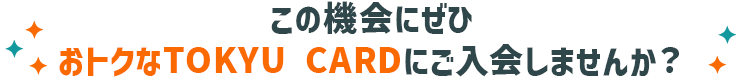 この機会にぜひおトクなTOKYU CARDにご入会しませんか？
