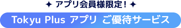 アプリ会員様限定！Tokyu Plus アプリ ご優待サービス