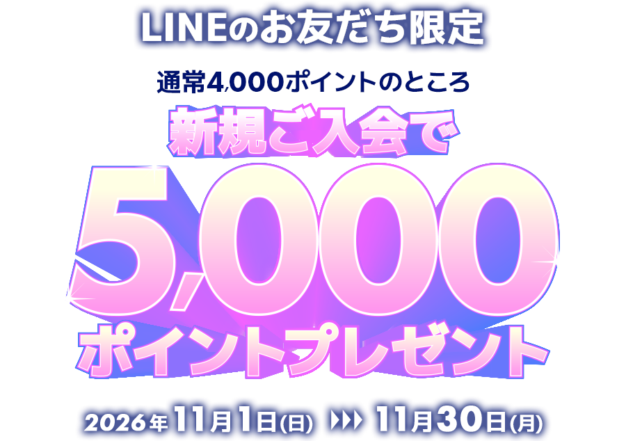 LINEのお友達限定 通常4,000ポイントのところ新規ご入会で5,000ポイントプレゼント 2026年11月1日(日)～11月30日(月)