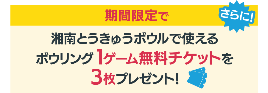 さらに期間限定で湘南とうきゅうボウルで使えるボウリング1ゲーム無料チケットを3枚プレゼント!