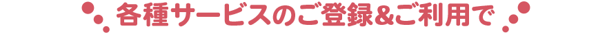 特典3 各種サービスのご登録&ご利用で