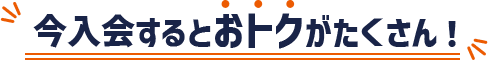 今入会するとおトクがたくさん！