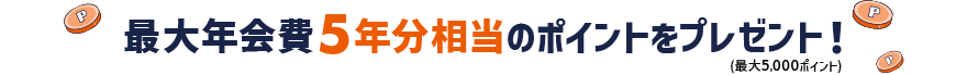 最大年会費5年分相当のポイントをプレゼント！（最大5,000ポイント）