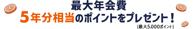 最大年会費5年分相当のポイントをプレゼント！（最大5,000ポイント）