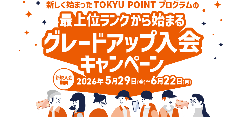 ＼新しく始まったTOKYU POINT プログラムの／最上位ランクから始まるグレードアップ入会キャンペーン 新規入会期間：2026年5月29日(金)～6月22日(月)