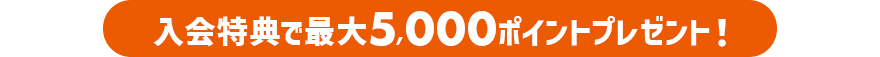 入会特典で最大5,000ポイントプレゼント！