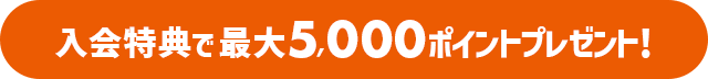 入会特典で最大5,000ポイントプレゼント！