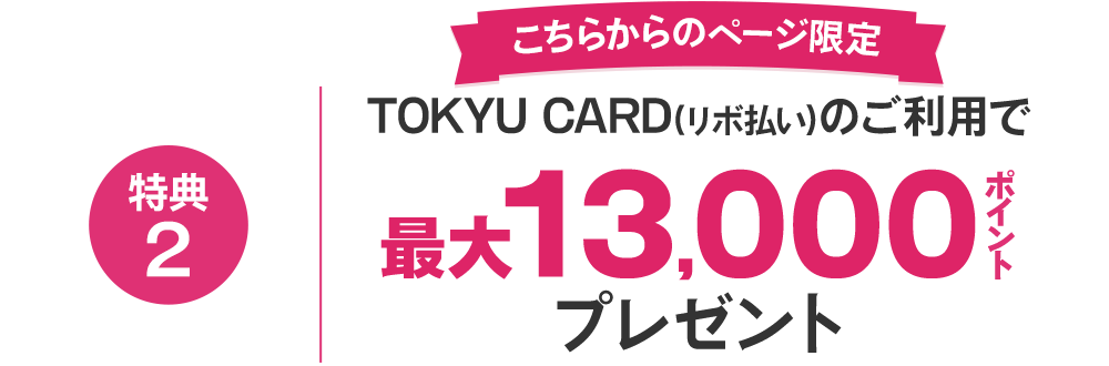 特典2 こちらからのページ限定TOKYU CARD(リボ払い)のご利用で最大13000ポイントプレゼント