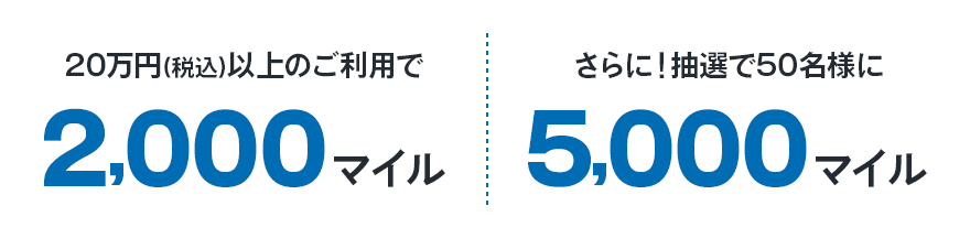 20万円(税込み)以上のご利用で2,000マイルプレゼントさらに！抽選で50名様に5,000マイルプレゼント