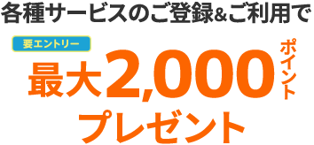 各種サービスのご登録とご利用で最大2000ポイントプレゼント