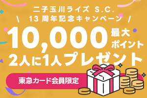 ＼二子玉川ライズ S.C.13周年記念キャンペーン／2人に1人最大10,000ポイントが当たる!