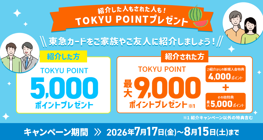 紹介した人もされた人も！TOKYU POINTプレゼント 東急カードをご家族やご友人に紹介しましょう！ 紹介した方 TOKYU POINT5,000ポイントプレゼント　紹介された方TOKYU POINT最大9,000ポイントプレゼント※1キャンペーン期間2026年7月17日(金)～8月15日(土)まで※1紹介キャンペーン以外の特典含む