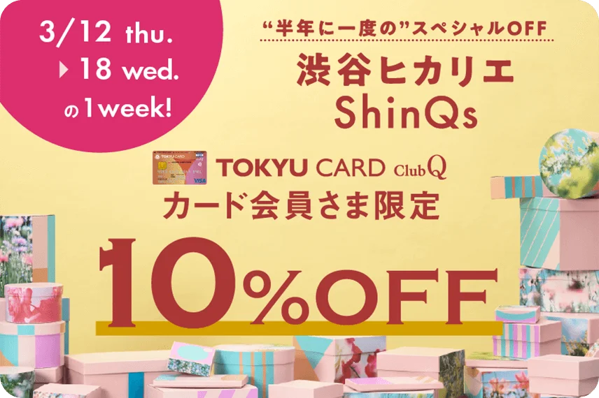 3/12 thu.~18 wed.の1week!半年に一度のスペシャルOFF渋谷ヒカリエShinQs TOKYU CARD ClubQカード会員さま限定10%OF