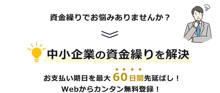 資金繰りでお悩みありませんか？中小企業の資金繰りを解決 お支払い期日を最大60日間先延ばし！Webからカンタン無料登録！