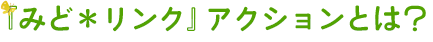 『みど*リンク』アクションとは?