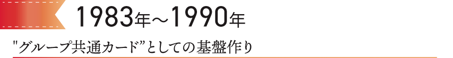 1983～1990年 “グループ共通カード”としての基盤作り