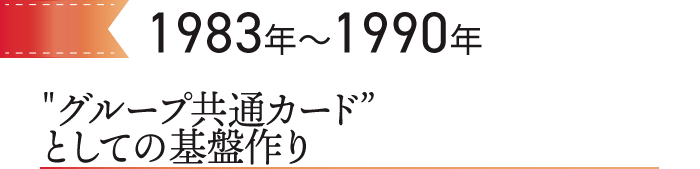 1983～1990年 “グループ共通カード”としての基盤作り