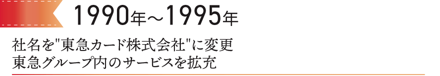 1990～1995　社名を“東急カード株式会社”に変更東急グループ内のサービスを拡充