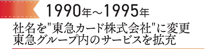 1990～1995　社名を“東急カード株式会社”に変更東急グループ内のサービスを拡充