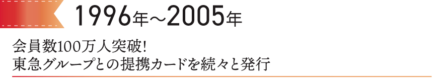 1996～2005　会員数100万人突破！東急グループとの提携カードを続々と発行