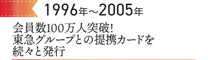 1996～2005　会員数100万人突破！東急グループとの提携カードを続々と発行