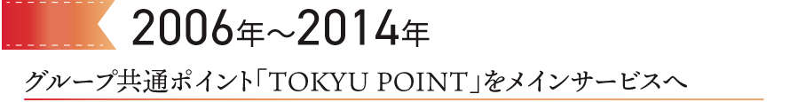 2006～2014　グループ共通ポイントTOKYU POINTをメインサービスへ