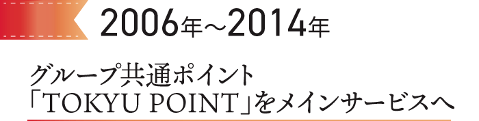 2006～2014　グループ共通ポイントTOKYU POINTをメインサービスへ