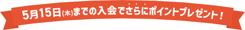 5月15日(木)までの入会でさらにポイントプレゼント！