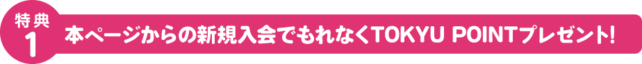 特典1 本ページからの新規入会でもれなくTOKYU POINTプレゼント! 