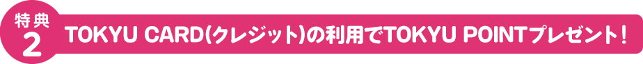 特典2 TOKYU CARD（クレジット）の利用でTOKYU POINTプレゼント！