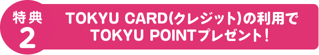 特典2 TOKYU CARD（クレジット）の利用でTOKYU POINTプレゼント！