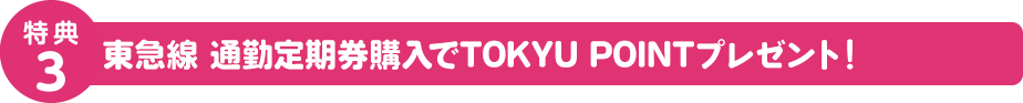特典3 東急線 通勤定期券購入のご購入TOKYU POINTプレゼント！