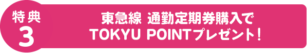 特典3 東急線 通勤定期券購入のご購入TOKYU POINTプレゼント！