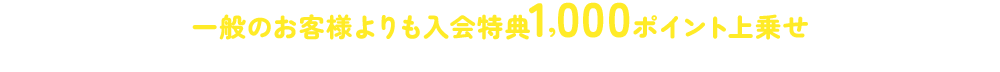 一般のお客様よりも入会特典1,000ポイント上乗せ※アプリブラウザで閲覧している場合は、ご入会手続き前に必ず外部ブラウザで開くようにお願いいたします。