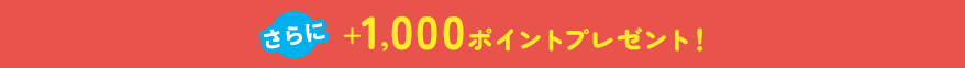 さらに+1,000ポイントプレゼント！